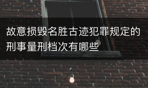 故意损毁名胜古迹犯罪规定的刑事量刑档次有哪些