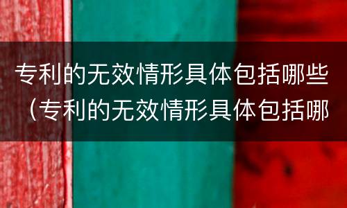 专利的无效情形具体包括哪些（专利的无效情形具体包括哪些方面）