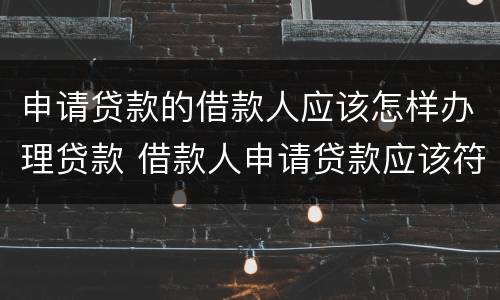 申请贷款的借款人应该怎样办理贷款 借款人申请贷款应该符合什么要求