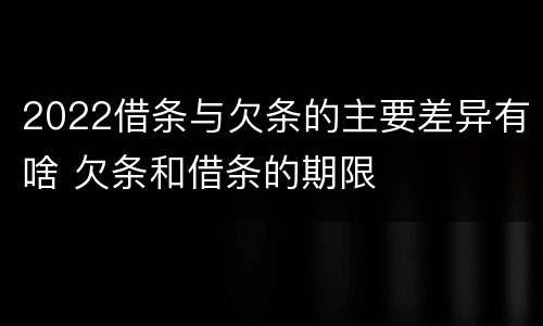 2022借条与欠条的主要差异有啥 欠条和借条的期限