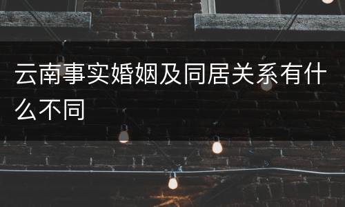 云南事实婚姻及同居关系有什么不同