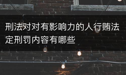 刑法对对有影响力的人行贿法定刑罚内容有哪些