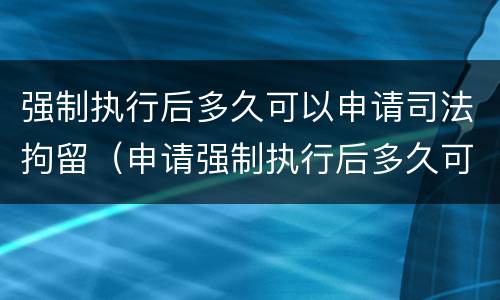 强制执行后多久可以申请司法拘留（申请强制执行后多久可以拘留被执行人）