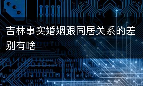 吉林事实婚姻跟同居关系的差别有啥