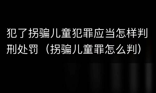 犯了拐骗儿童犯罪应当怎样判刑处罚（拐骗儿童罪怎么判）