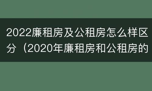 2022廉租房及公租房怎么样区分（2020年廉租房和公租房的区别）