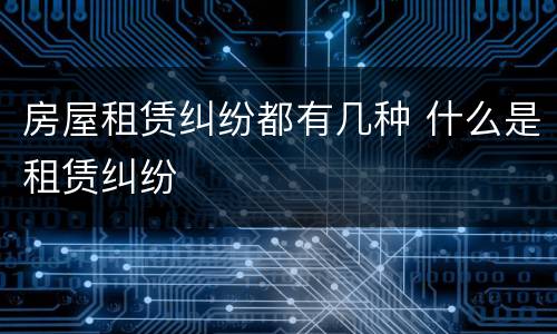 房屋租赁纠纷都有几种 什么是租赁纠纷