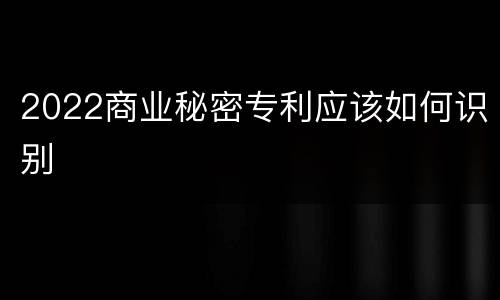 2022商业秘密专利应该如何识别