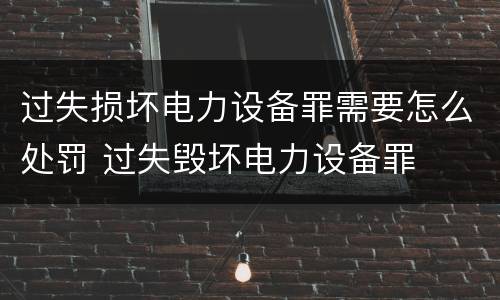 过失损坏电力设备罪需要怎么处罚 过失毁坏电力设备罪