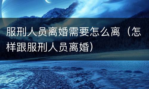 服刑人员离婚需要怎么离（怎样跟服刑人员离婚）