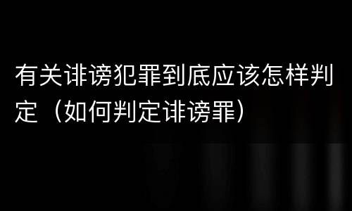 有关诽谤犯罪到底应该怎样判定（如何判定诽谤罪）