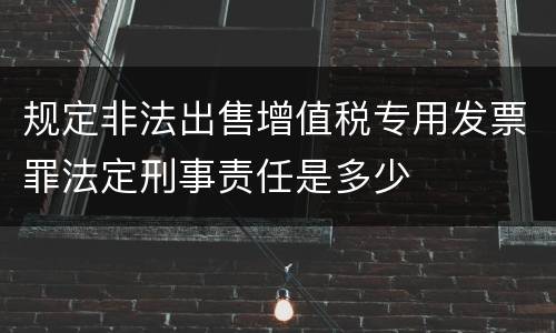 规定非法出售增值税专用发票罪法定刑事责任是多少