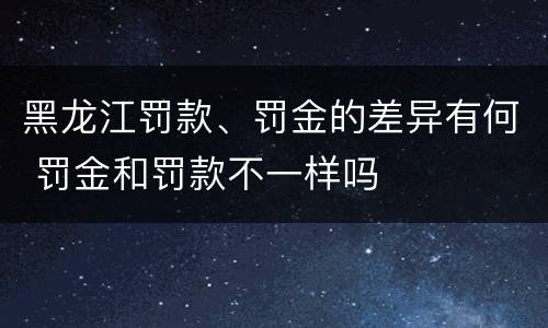 黑龙江罚款、罚金的差异有何 罚金和罚款不一样吗