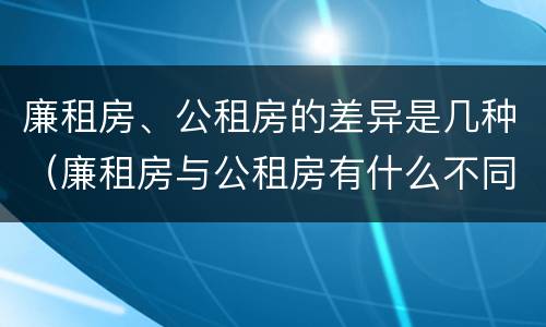 廉租房、公租房的差异是几种（廉租房与公租房有什么不同）