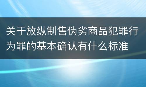 关于放纵制售伪劣商品犯罪行为罪的基本确认有什么标准