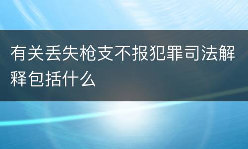 有关丢失枪支不报犯罪司法解释包括什么