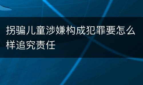拐骗儿童涉嫌构成犯罪要怎么样追究责任