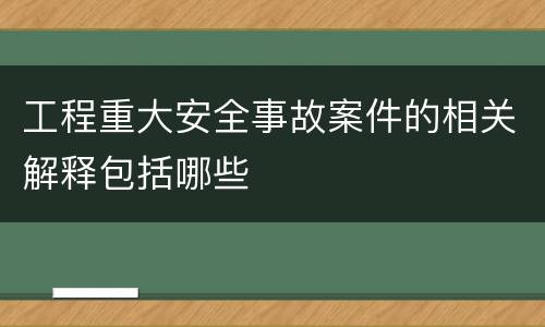 工程重大安全事故案件的相关解释包括哪些