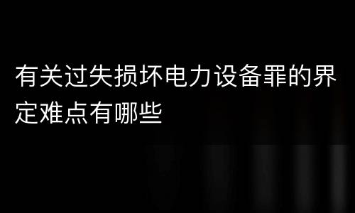 有关过失损坏电力设备罪的界定难点有哪些