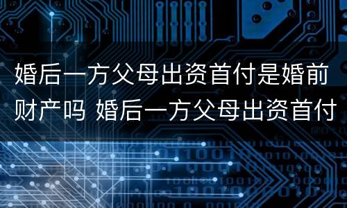 婚后一方父母出资首付是婚前财产吗 婚后一方父母出资首付属于共同财产吗
