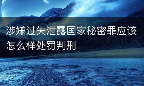 涉嫌过失泄露国家秘密罪应该怎么样处罚判刑