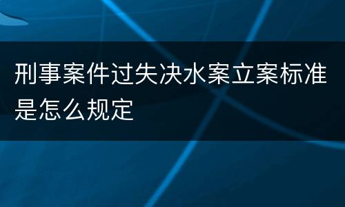 刑事案件过失决水案立案标准是怎么规定