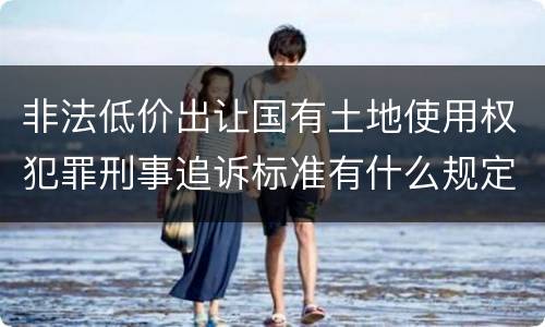 非法低价出让国有土地使用权犯罪刑事追诉标准有什么规定