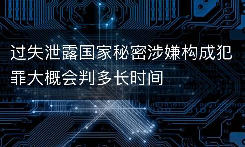 过失泄露国家秘密涉嫌构成犯罪大概会判多长时间