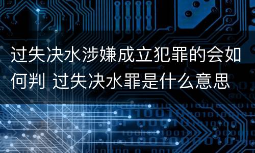 过失决水涉嫌成立犯罪的会如何判 过失决水罪是什么意思