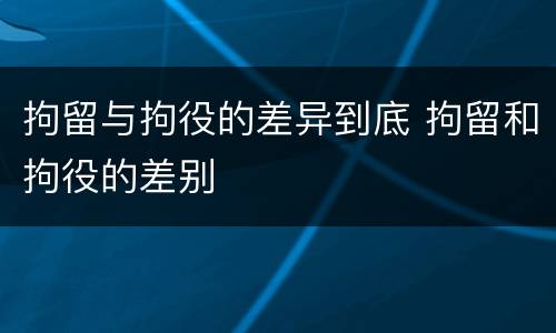 拘留与拘役的差异到底 拘留和拘役的差别