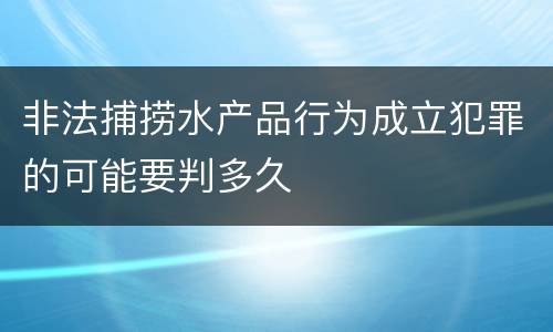 非法捕捞水产品行为成立犯罪的可能要判多久