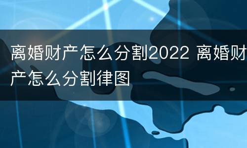 离婚财产怎么分割2022 离婚财产怎么分割律图
