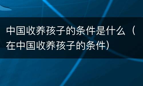 中国收养孩子的条件是什么（在中国收养孩子的条件）