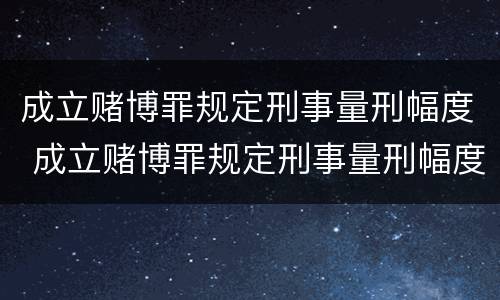 成立赌博罪规定刑事量刑幅度 成立赌博罪规定刑事量刑幅度是多少