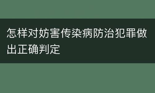怎样对妨害传染病防治犯罪做出正确判定