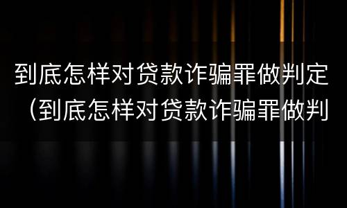 到底怎样对贷款诈骗罪做判定（到底怎样对贷款诈骗罪做判定呢）