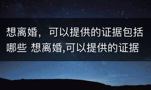 想离婚，可以提供的证据包括哪些 想离婚,可以提供的证据包括哪些材料