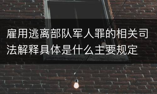 雇用逃离部队军人罪的相关司法解释具体是什么主要规定