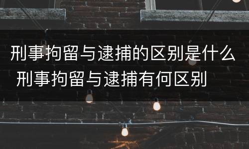刑事拘留与逮捕的区别是什么 刑事拘留与逮捕有何区别