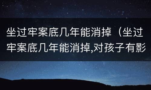 坐过牢案底几年能消掉（坐过牢案底几年能消掉,对孩子有影响吗）