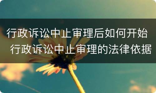行政诉讼中止审理后如何开始 行政诉讼中止审理的法律依据