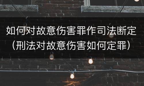 如何对故意伤害罪作司法断定（刑法对故意伤害如何定罪）