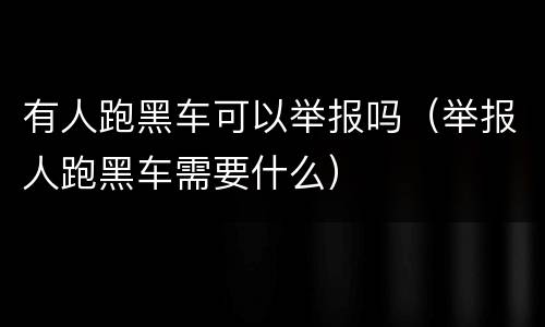 有人跑黑车可以举报吗（举报人跑黑车需要什么）
