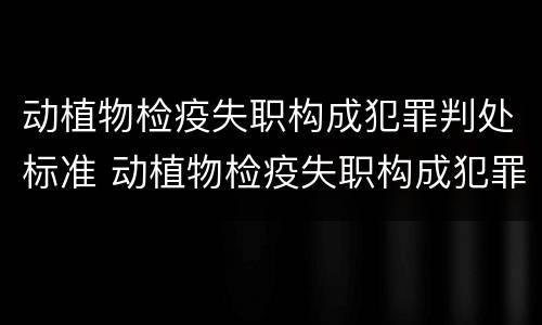 动植物检疫失职构成犯罪判处标准 动植物检疫失职构成犯罪判处标准最新