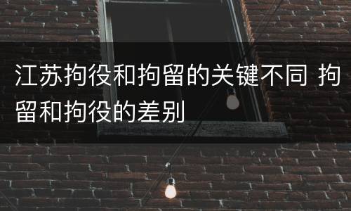 江苏拘役和拘留的关键不同 拘留和拘役的差别