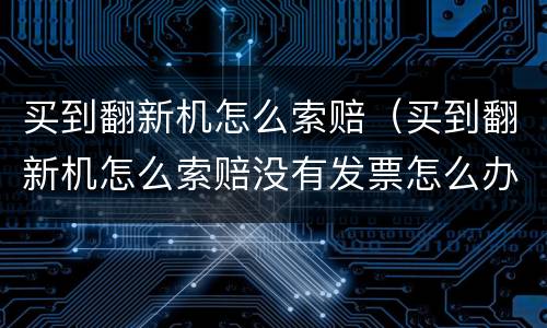 买到翻新机怎么索赔（买到翻新机怎么索赔没有发票怎么办）