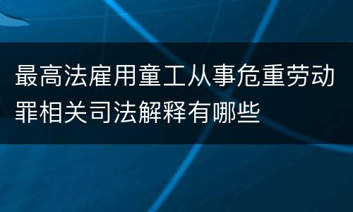 最高法雇用童工从事危重劳动罪相关司法解释有哪些