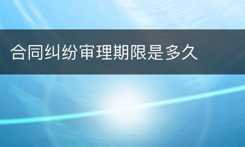 合同纠纷审理期限是多久