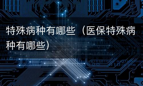 特殊病种有哪些（医保特殊病种有哪些）