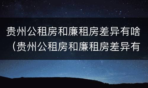 贵州公租房和廉租房差异有啥（贵州公租房和廉租房差异有啥规定）